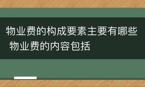 物业费的构成要素主要有哪些 物业费的内容包括