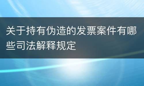 关于持有伪造的发票案件有哪些司法解释规定