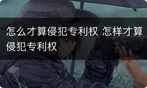 怎么才算侵犯专利权 怎样才算侵犯专利权