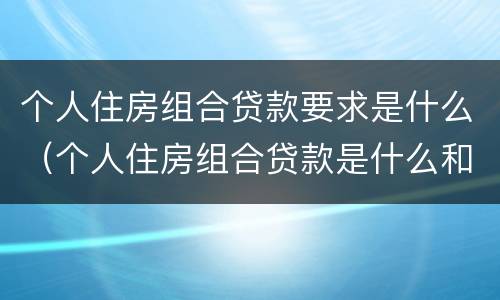 个人住房组合贷款要求是什么（个人住房组合贷款是什么和什么的组合）