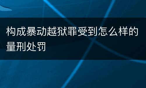 构成暴动越狱罪受到怎么样的量刑处罚