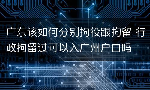 广东该如何分别拘役跟拘留 行政拘留过可以入广州户口吗