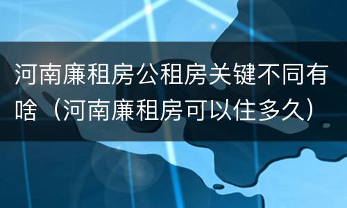 河南廉租房公租房关键不同有啥（河南廉租房可以住多久）