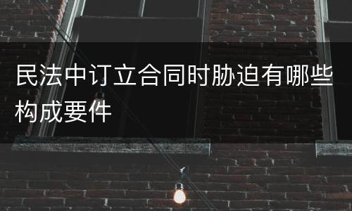 民法中订立合同时胁迫有哪些构成要件