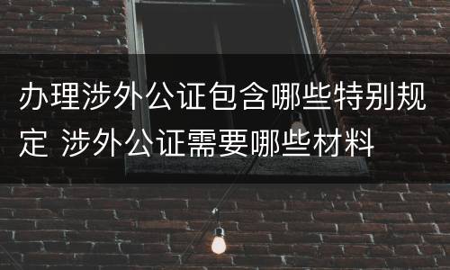 办理涉外公证包含哪些特别规定 涉外公证需要哪些材料