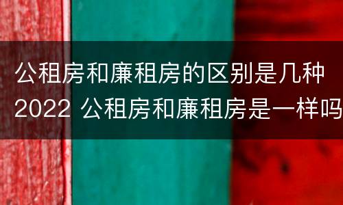 公租房和廉租房的区别是几种2022 公租房和廉租房是一样吗