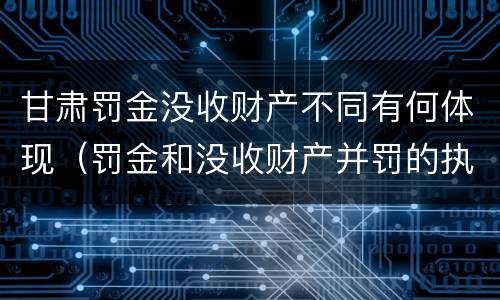 甘肃罚金没收财产不同有何体现（罚金和没收财产并罚的执行顺序）