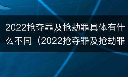 2022抢夺罪及抢劫罪具体有什么不同（2022抢夺罪及抢劫罪具体有什么不同行为）