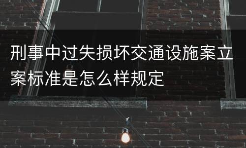 刑事中过失损坏交通设施案立案标准是怎么样规定