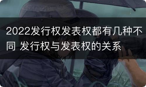 2022发行权发表权都有几种不同 发行权与发表权的关系