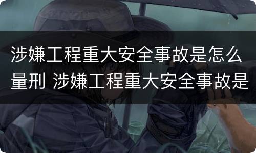 涉嫌工程重大安全事故是怎么量刑 涉嫌工程重大安全事故是怎么量刑的