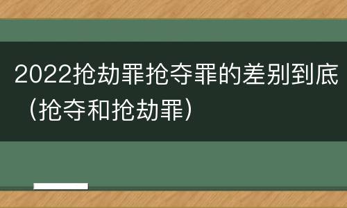 2022抢劫罪抢夺罪的差别到底（抢夺和抢劫罪）