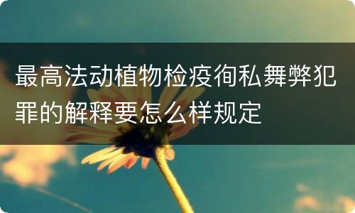 最高法动植物检疫徇私舞弊犯罪的解释要怎么样规定