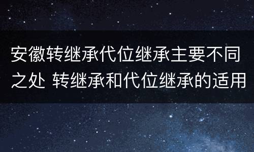 安徽转继承代位继承主要不同之处 转继承和代位继承的适用范围