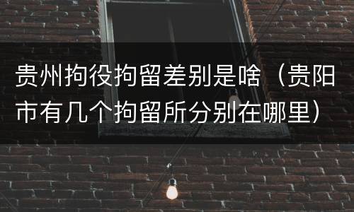 贵州拘役拘留差别是啥（贵阳市有几个拘留所分别在哪里）