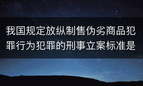 我国规定放纵制售伪劣商品犯罪行为犯罪的刑事立案标准是什么