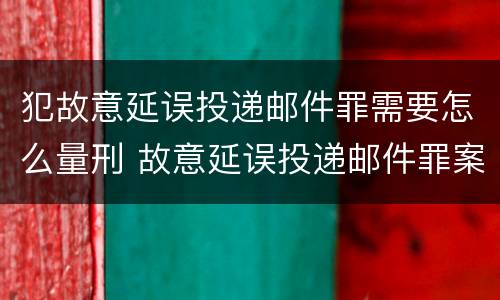 犯故意延误投递邮件罪需要怎么量刑 故意延误投递邮件罪案例