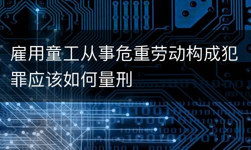 雇用童工从事危重劳动构成犯罪应该如何量刑