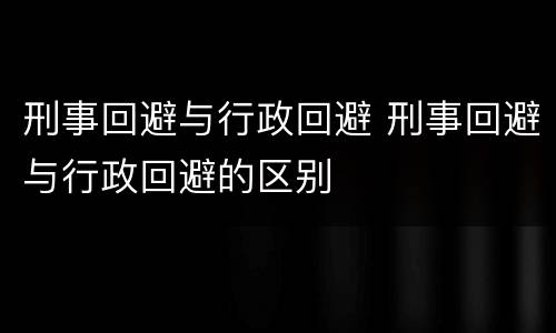 刑事回避与行政回避 刑事回避与行政回避的区别