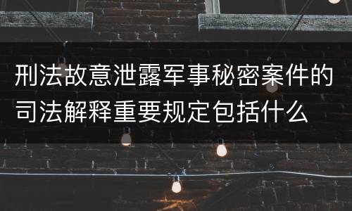 刑法故意泄露军事秘密案件的司法解释重要规定包括什么