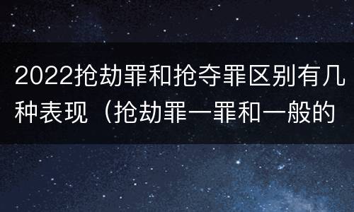 2022抢劫罪和抢夺罪区别有几种表现（抢劫罪一罪和一般的抢劫罪）