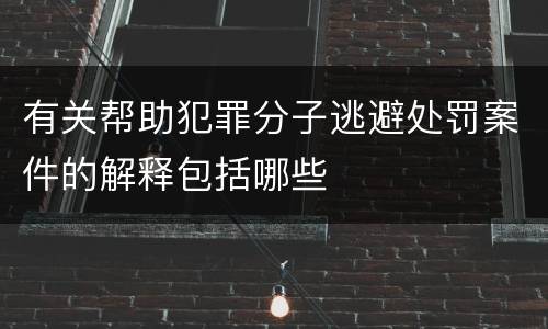 有关帮助犯罪分子逃避处罚案件的解释包括哪些