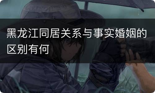黑龙江同居关系与事实婚姻的区别有何