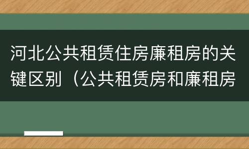 河北公共租赁住房廉租房的关键区别（公共租赁房和廉租房）