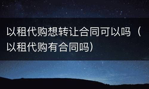 以租代购想转让合同可以吗（以租代购有合同吗）