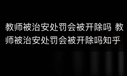 教师被治安处罚会被开除吗 教师被治安处罚会被开除吗知乎