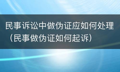 民事诉讼中做伪证应如何处理（民事做伪证如何起诉）