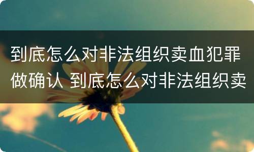 到底怎么对非法组织卖血犯罪做确认 到底怎么对非法组织卖血犯罪做确认