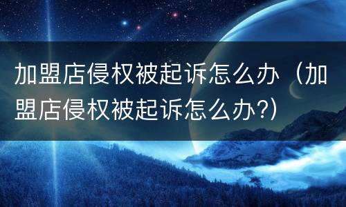 加盟店侵权被起诉怎么办（加盟店侵权被起诉怎么办?）