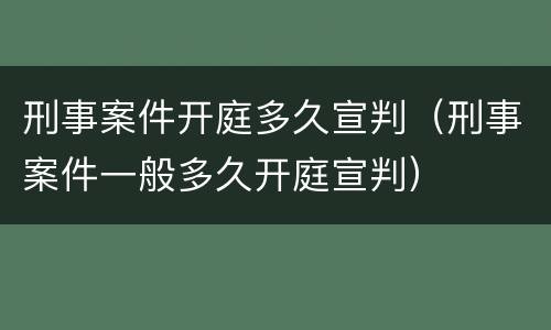 刑事案件开庭多久宣判（刑事案件一般多久开庭宣判）