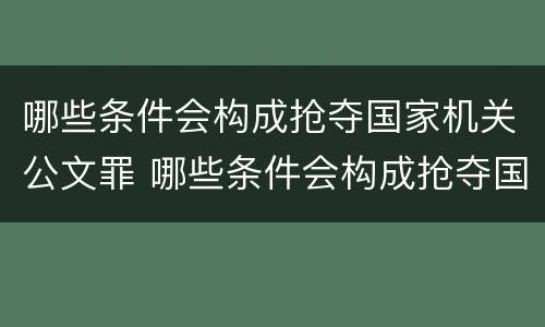 哪些条件会构成抢夺国家机关公文罪 哪些条件会构成抢夺国家机关公文罪行