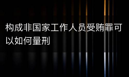 构成非国家工作人员受贿罪可以如何量刑