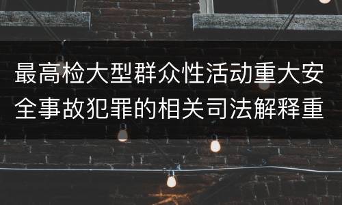 最高检大型群众性活动重大安全事故犯罪的相关司法解释重要规定