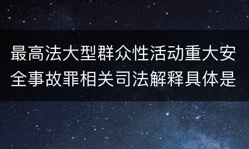最高法大型群众性活动重大安全事故罪相关司法解释具体是什么规定