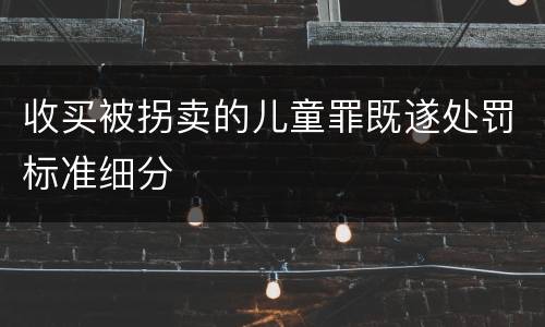 收买被拐卖的儿童罪既遂处罚标准细分