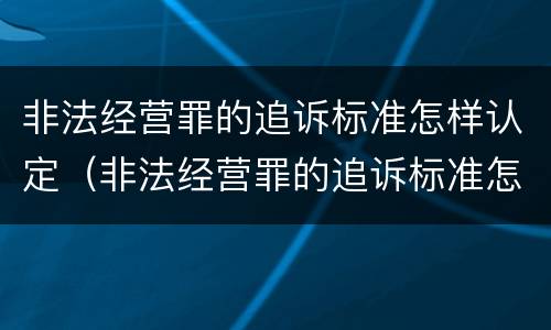 非法经营罪的追诉标准怎样认定（非法经营罪的追诉标准怎样认定）
