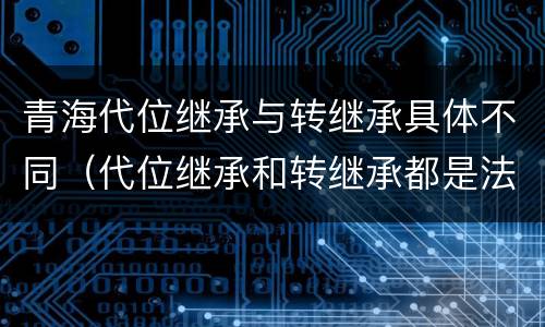 青海代位继承与转继承具体不同（代位继承和转继承都是法定继承）
