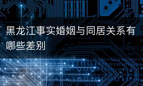 黑龙江事实婚姻与同居关系有哪些差别