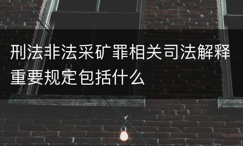 刑法非法采矿罪相关司法解释重要规定包括什么