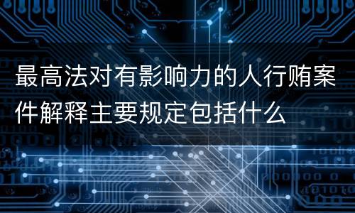 最高法对有影响力的人行贿案件解释主要规定包括什么