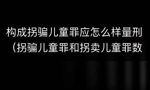 构成拐骗儿童罪应怎么样量刑（拐骗儿童罪和拐卖儿童罪数罪并罚）