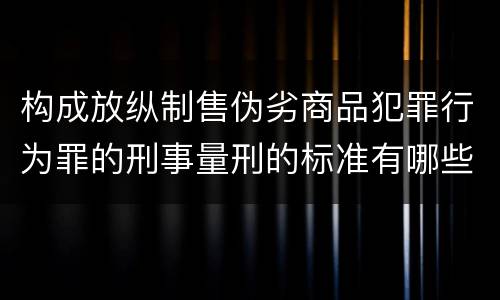 构成放纵制售伪劣商品犯罪行为罪的刑事量刑的标准有哪些