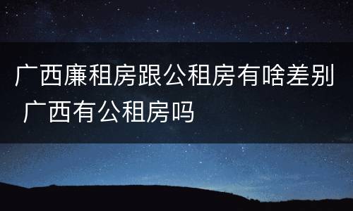广西廉租房跟公租房有啥差别 广西有公租房吗