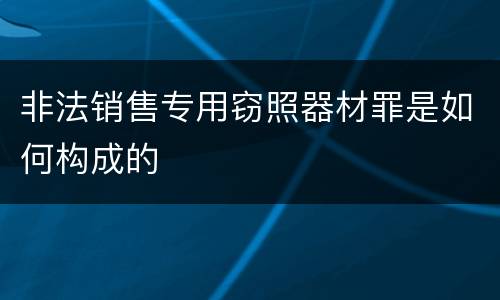 非法销售专用窃照器材罪是如何构成的