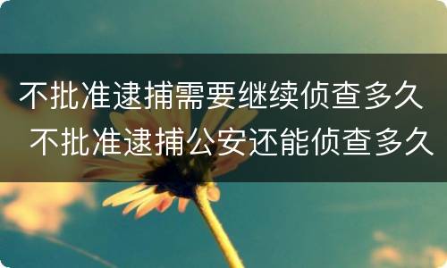 不批准逮捕需要继续侦查多久 不批准逮捕公安还能侦查多久