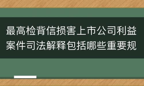 最高检背信损害上市公司利益案件司法解释包括哪些重要规定